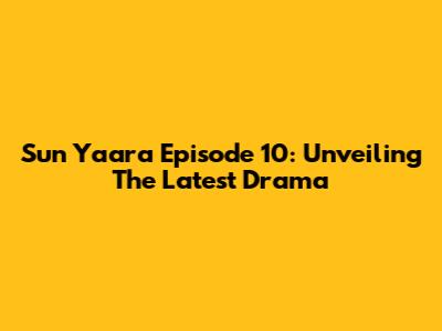 Sun Yaara Episode 10: Unveiling The Latest Drama