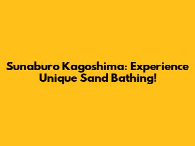 Sunaburo Kagoshima: Experience Unique Sand Bathing!