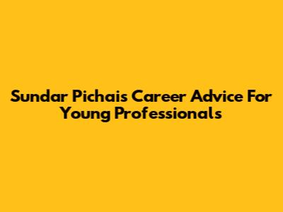 Sundar Pichai's Career Advice For Young Professionals