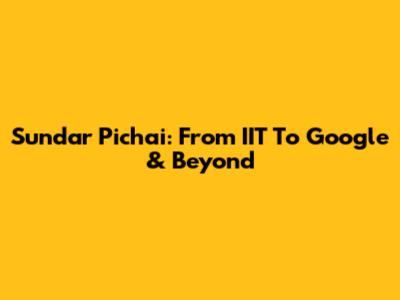 Sundar Pichai: From IIT To Google & Beyond