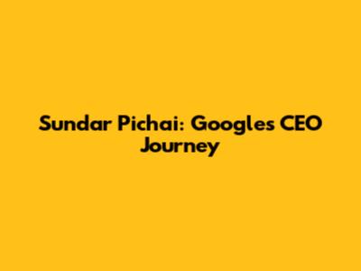 Sundar Pichai: Google's CEO Journey