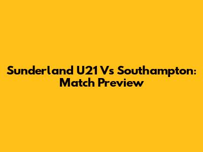Sunderland U21 Vs Southampton: Match Preview