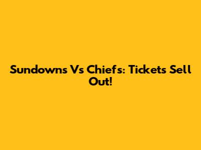 Sundowns Vs Chiefs: Tickets Sell Out!
