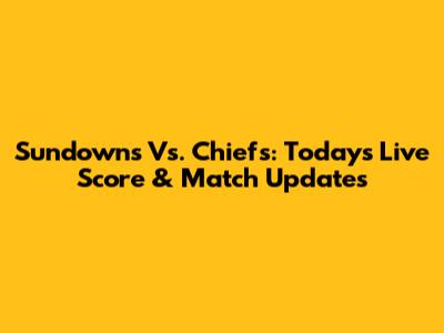 Sundowns Vs. Chiefs: Today's Live Score & Match Updates