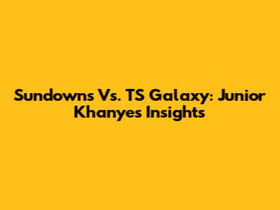 Sundowns Vs. TS Galaxy: Junior Khanye's Insights