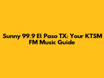 Sunny 99.9 El Paso TX: Your KTSM FM Music Guide
