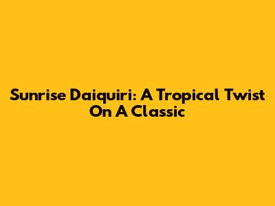 Sunrise Daiquiri: A Tropical Twist On A Classic