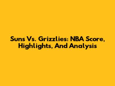 Suns Vs. Grizzlies: NBA Score, Highlights, And Analysis