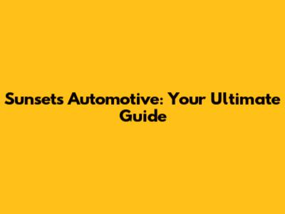 Sunsets Automotive: Your Ultimate Guide