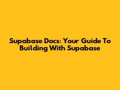 Supabase Docs: Your Guide To Building With Supabase