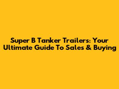 Super B Tanker Trailers: Your Ultimate Guide To Sales & Buying