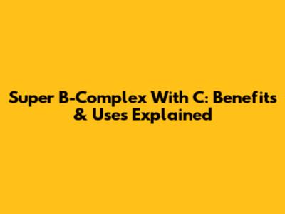 Super B-Complex With C: Benefits & Uses Explained