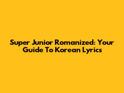 Super Junior Romanized: Your Guide To Korean Lyrics