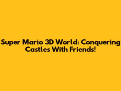 Super Mario 3D World: Conquering Castles With Friends!
