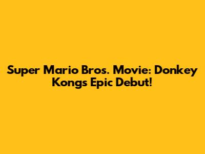 Super Mario Bros. Movie: Donkey Kong's Epic Debut!