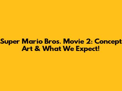 Super Mario Bros. Movie 2: Concept Art & What We Expect!