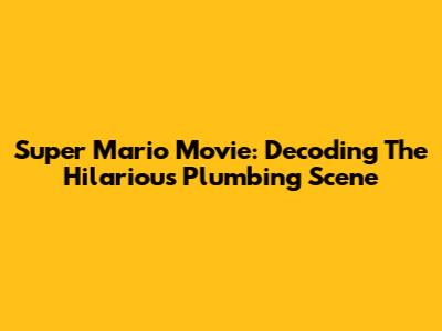 Super Mario Movie: Decoding The Hilarious Plumbing Scene