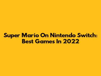 Super Mario On Nintendo Switch: Best Games In 2022