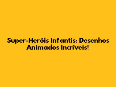 Super-Heróis Infantis: Desenhos Animados Incríveis!