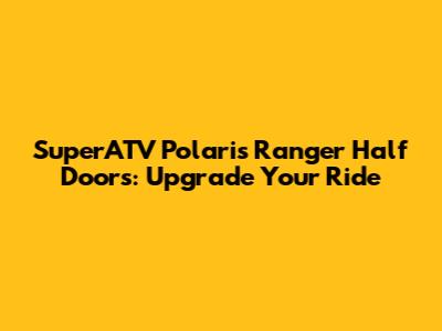 SuperATV Polaris Ranger Half Doors: Upgrade Your Ride