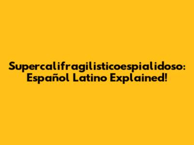 Supercalifragilisticoespialidoso: Español Latino Explained!