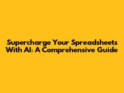 Supercharge Your Spreadsheets With AI: A Comprehensive Guide
