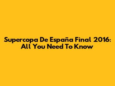Supercopa De España Final 2016: All You Need To Know