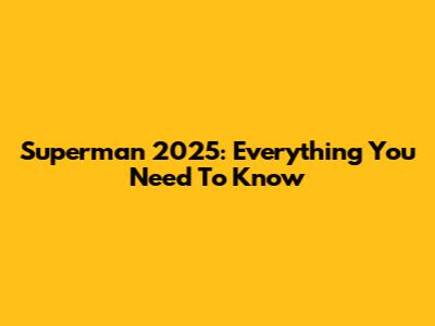 Superman 2025: Everything You Need To Know