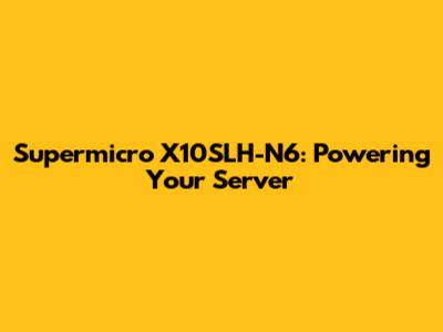 Supermicro X10SLH-N6: Powering Your Server