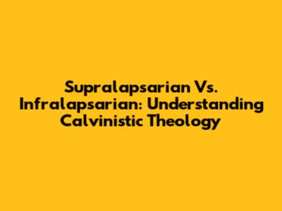 Supralapsarian Vs. Infralapsarian: Understanding Calvinistic Theology