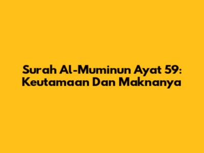 Surah Al-Mu'minun Ayat 59: Keutamaan Dan Maknanya