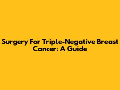 Surgery For Triple-Negative Breast Cancer: A Guide