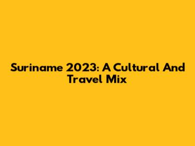 Suriname 2023: A Cultural And Travel Mix