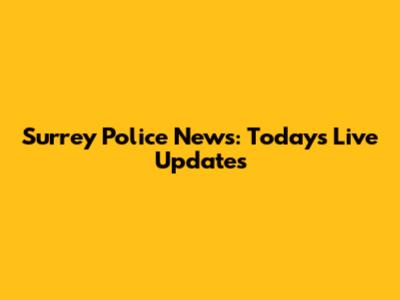 Surrey Police News: Today's Live Updates