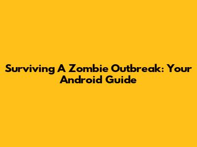 Surviving A Zombie Outbreak: Your Android Guide
