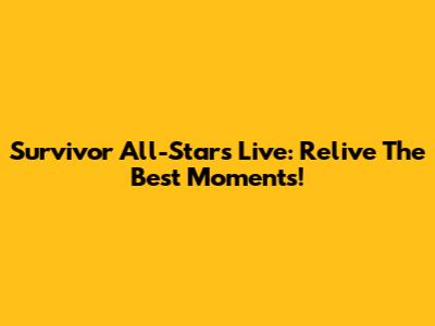 Survivor All-Stars Live: Relive The Best Moments!