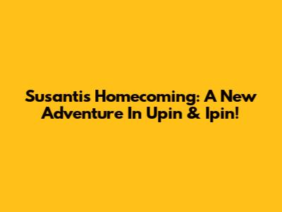 Susanti's Homecoming: A New Adventure In Upin & Ipin!