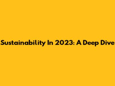 Sustainability In 2023: A Deep Dive