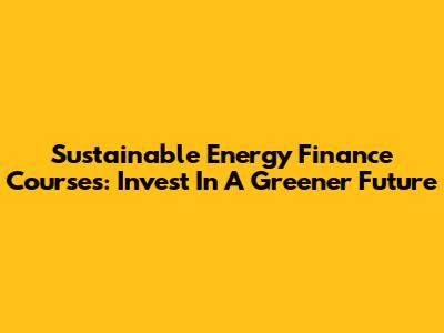 Sustainable Energy Finance Courses: Invest In A Greener Future