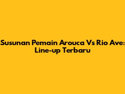 Susunan Pemain Arouca Vs Rio Ave: Line-up Terbaru
