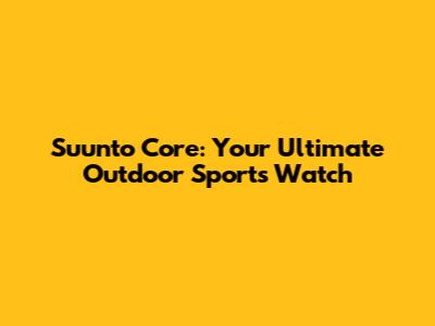 Suunto Core: Your Ultimate Outdoor Sports Watch