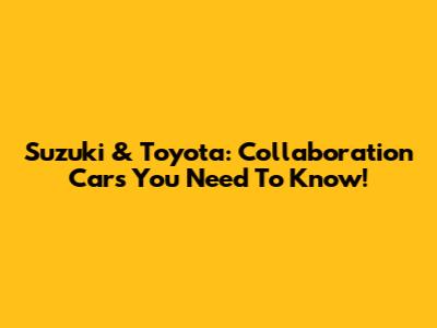 Suzuki & Toyota: Collaboration Cars You Need To Know!