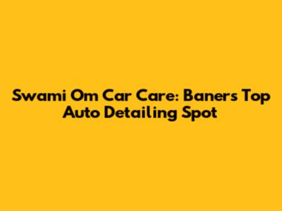 Swami Om Car Care: Baner's Top Auto Detailing Spot