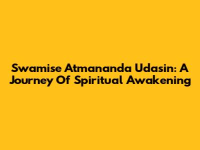 Swamise Atmananda Udasin: A Journey Of Spiritual Awakening