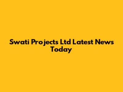 Swati Projects Ltd Latest News Today
