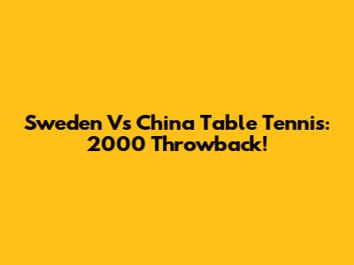 Sweden Vs China Table Tennis: 2000 Throwback!