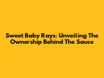 Sweet Baby Ray's: Unveiling The Ownership Behind The Sauce