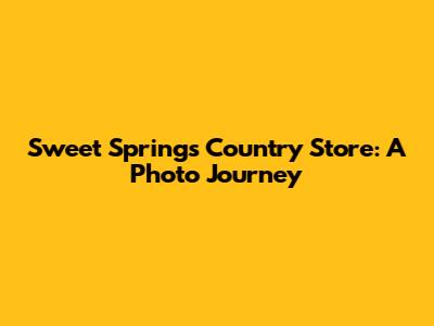 Sweet Springs Country Store: A Photo Journey