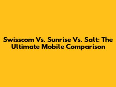 Swisscom Vs. Sunrise Vs. Salt: The Ultimate Mobile Comparison