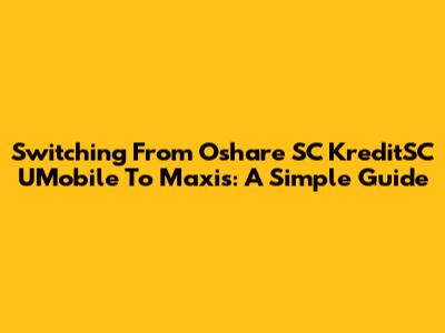 Switching From Oshare SC KreditSC UMobile To Maxis: A Simple Guide